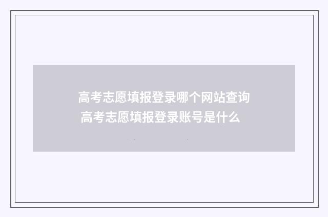 高考志愿填报登录哪个网站查询 高考志愿填报登录账号是什么