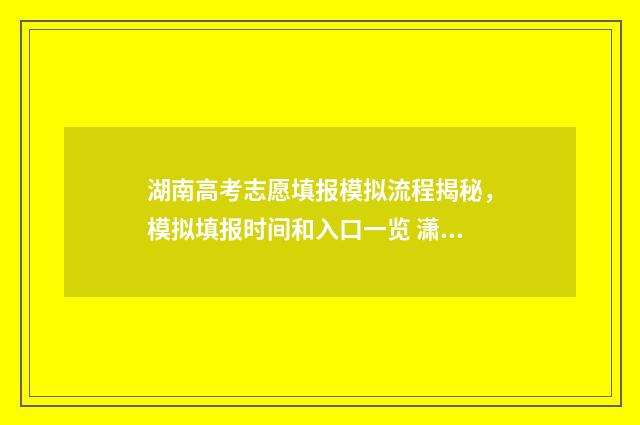 湖南高考志愿填报模拟流程揭秘，模拟填报时间和入口一览 潇湘高考单招志愿填报