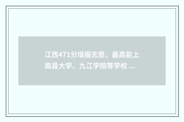 江西471分填报志愿,最高能上南昌大学、九江学院等学校 江西考生475分可以报哪些大学?