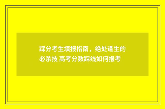 踩分考生填报指南,绝处逢生的必杀技 高考分数踩线如何报考