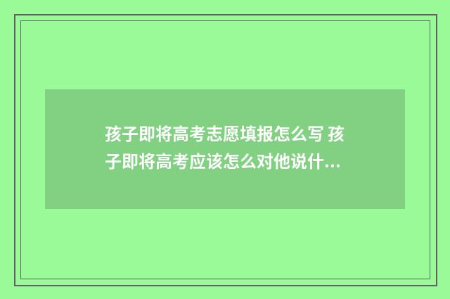 孩子即将高考志愿填报怎么写 孩子即将高考应该怎么对他说什么