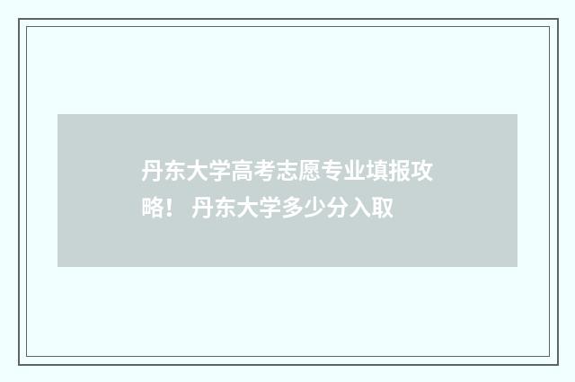 丹东大学高考志愿专业填报攻略! 丹东大学多少分入取