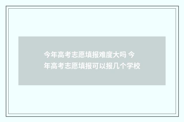 今年高考志愿填报难度大吗 今年高考志愿填报可以报几个学校