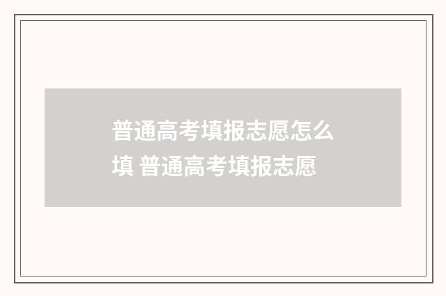 普通高考填报志愿怎么填 普通高考填报志愿