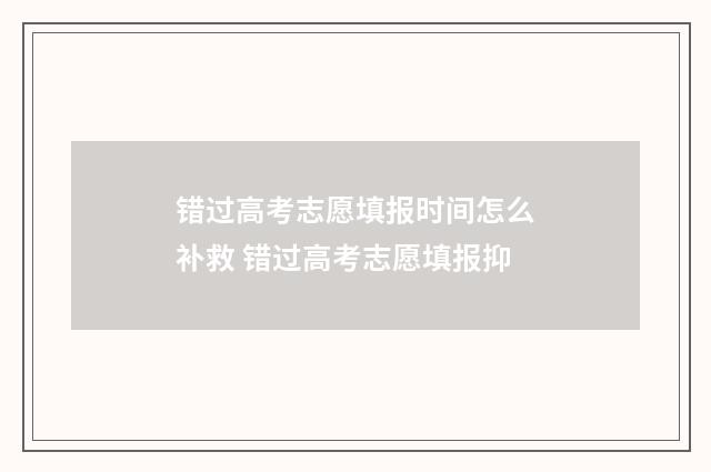 错过高考志愿填报时间怎么补救 错过高考志愿填报抑