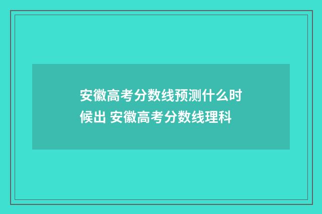 安徽高考分数线预测什么时候出 安徽高考分数线理科