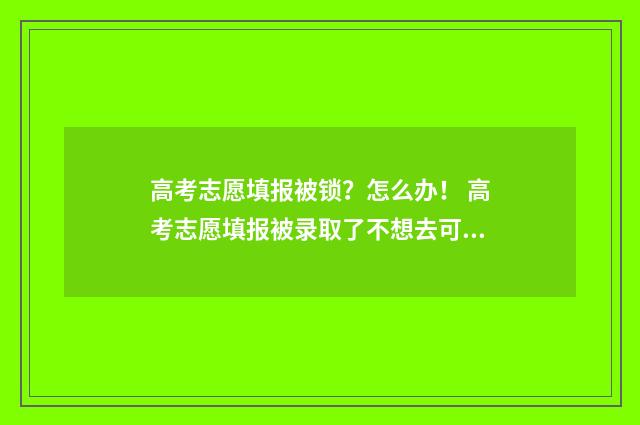 高考志愿填报被锁?怎么办! 高考志愿填报被录取了不想去可以退档吗