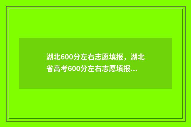 湖北600分左右志愿填报,湖北省高考600分左右志愿填报推荐及参考 2021湖北高考600分能上什么学校