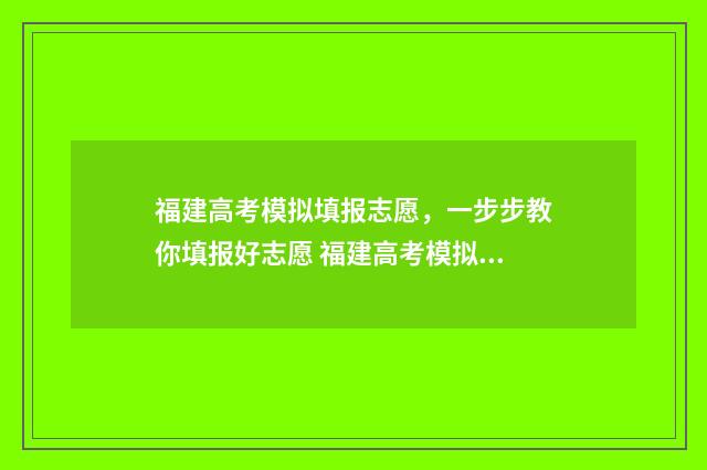 福建高考模拟填报志愿,一步步教你填报好志愿 福建高考模拟题
