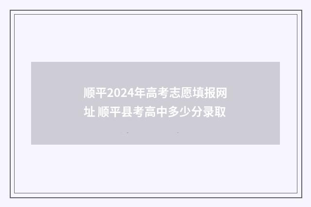 顺平2024年高考志愿填报网址 顺平县考高中多少分录取