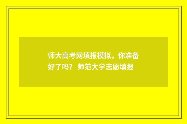 师大高考网填报模拟，你准备好了吗？ 师范大学志愿填报