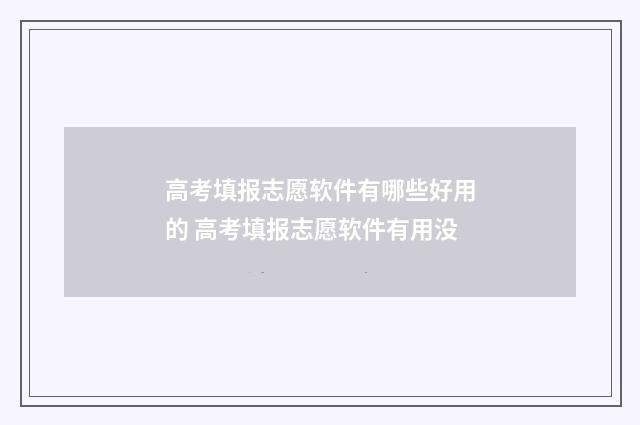 高考填报志愿软件有哪些好用的 高考填报志愿软件有用没
