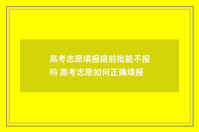 高考志愿填报提前批能不报吗 高考志愿如何正确填报