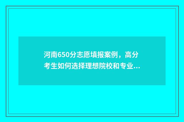 河南650分志愿填报案例,高分考生如何选择理想院校和专业 河南高考分数650分能上什么学校