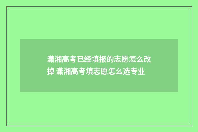 潇湘高考已经填报的志愿怎么改掉 潇湘高考填志愿怎么选专业