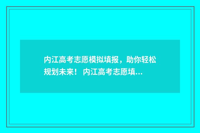 内江高考志愿模拟填报，助你轻松规划未来！ 内江高考志愿填报