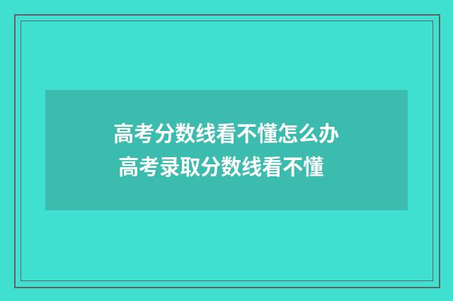 高考分数线看不懂怎么办 高考录取分数线看不懂