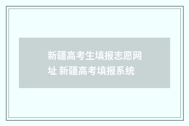 新疆高考生填报志愿网址 新疆高考填报系统