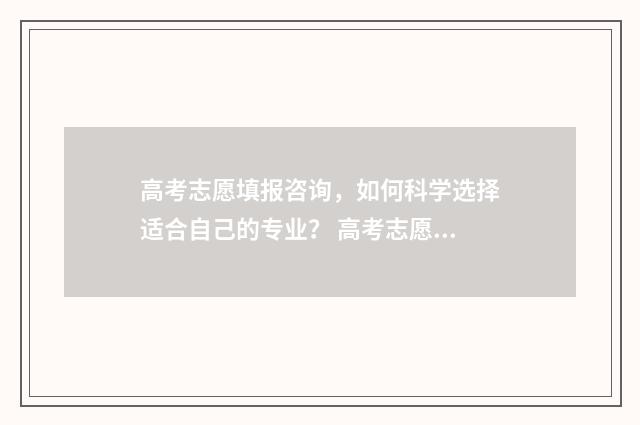 高考志愿填报咨询，如何科学选择适合自己的专业？ 高考志愿填报咨询市场乱象调查