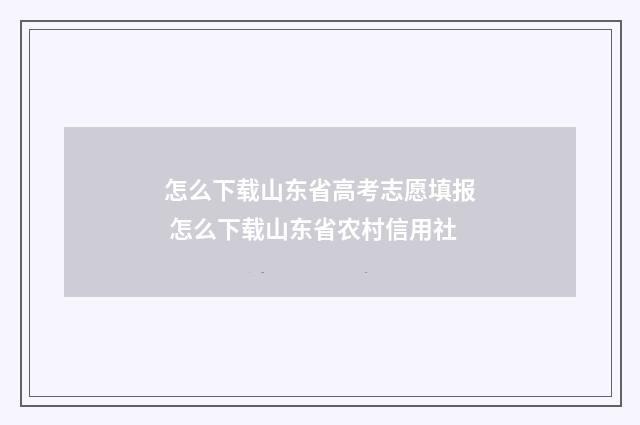 怎么下载山东省高考志愿填报 怎么下载山东省农村信用社