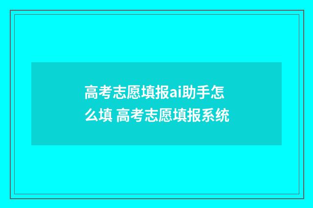 高考志愿填报ai助手怎么填 高考志愿填报系统