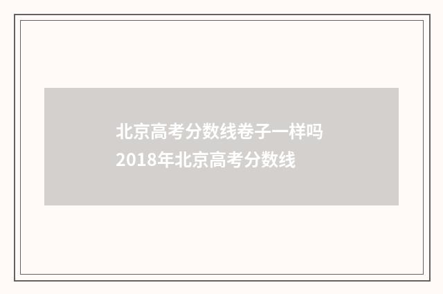 北京高考分数线卷子一样吗 2018年北京高考分数线