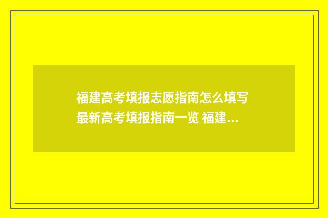 福建高考填报志愿指南怎么填写 最新高考填报指南一览 福建高考填报志愿入口官网登录