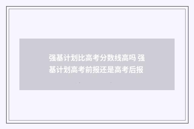 强基计划比高考分数线高吗 强基计划高考前报还是高考后报