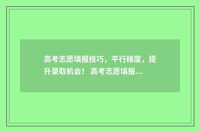 高考志愿填报技巧,平行梯度,提升录取机会! 高考志愿填报技巧经验