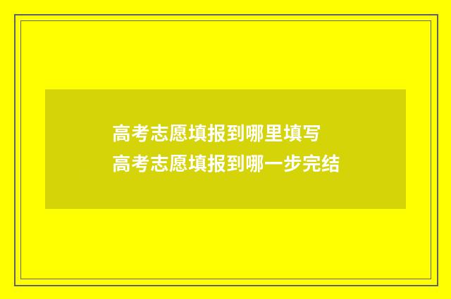 高考志愿填报到哪里填写 高考志愿填报到哪一步完结