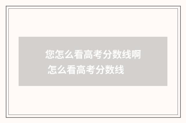 您怎么看高考分数线啊 怎么看高考分数线