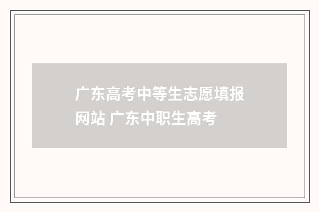 广东高考中等生志愿填报网站 广东中职生高考