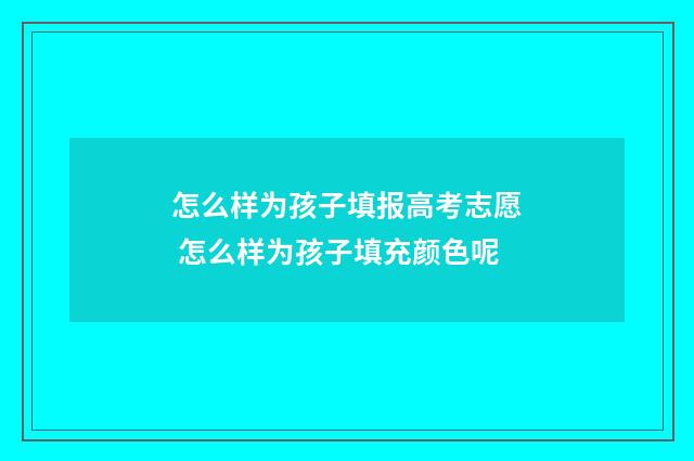 怎么样为孩子填报高考志愿 怎么样为孩子填充颜色呢