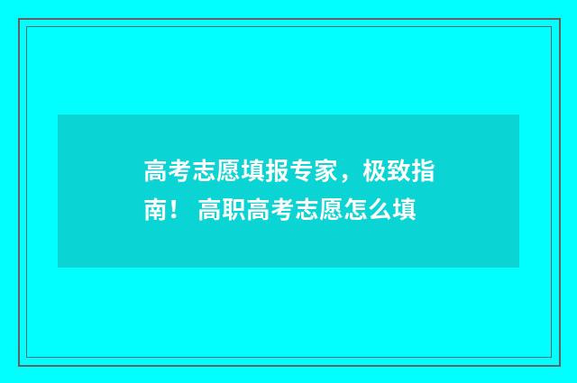 高考志愿填报专家，极致指南！ 高职高考志愿怎么填
