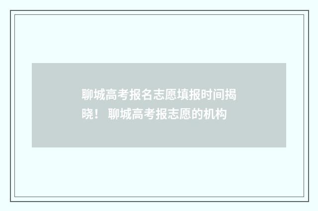 聊城高考报名志愿填报时间揭晓！ 聊城高考报志愿的机构