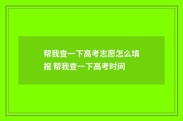 帮我查一下高考志愿怎么填报 帮我查一下高考时间