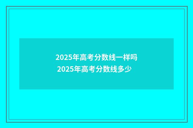 2025年高考分数线一样吗 2025年高考分数线多少