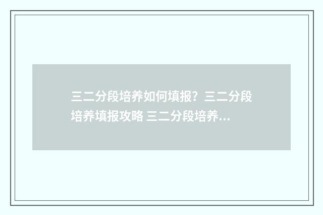 三二分段培养如何填报？三二分段培养填报攻略 三二分段培养是什么