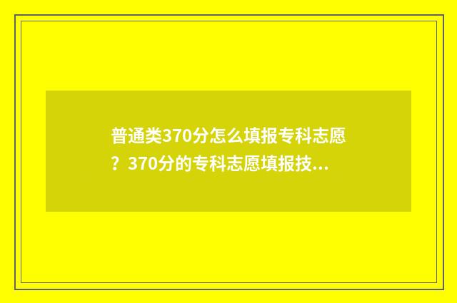 普通类370分怎么填报专科志愿？370分的专科志愿填报技巧 平时370分高考考多少