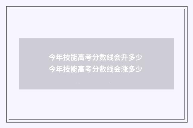 今年技能高考分数线会升多少 今年技能高考分数线会涨多少