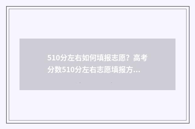 510分左右如何填报志愿?高考分数510分左右志愿填报方案 510多分算成绩好吗