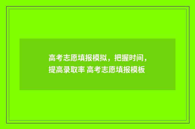 高考志愿填报模拟，把握时间，提高录取率 高考志愿填报模板