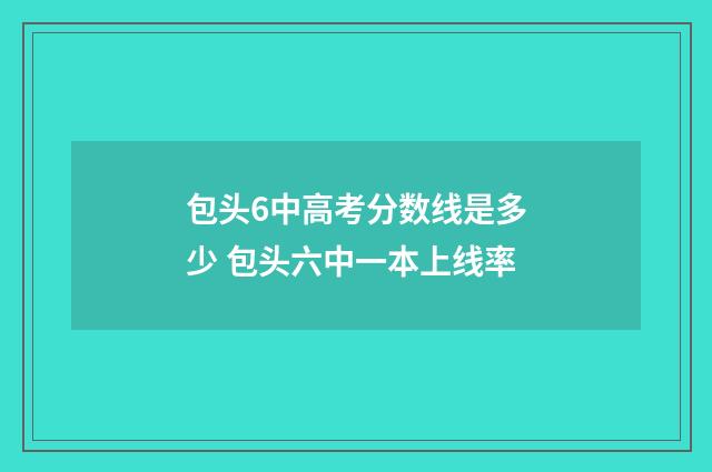 包头6中高考分数线是多少 包头六中一本上线率