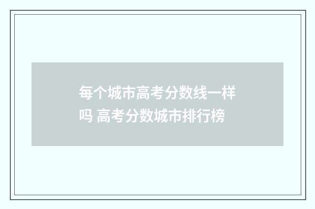 每个城市高考分数线一样吗 高考分数城市排行榜