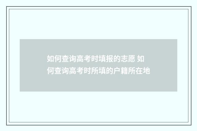 如何查询高考时填报的志愿 如何查询高考时所填的户籍所在地