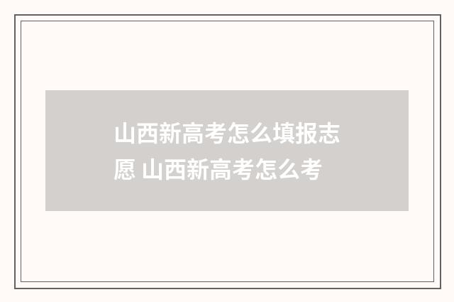 山西新高考怎么填报志愿 山西新高考怎么考