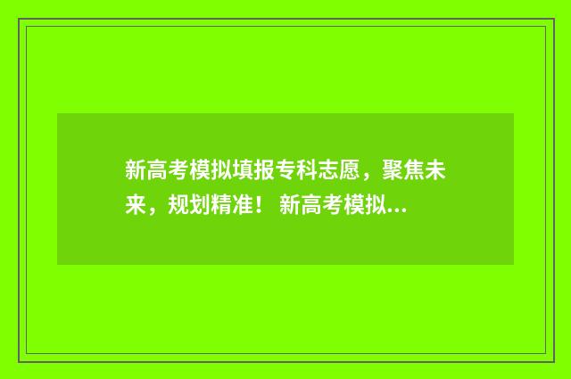 新高考模拟填报专科志愿,聚焦未来,规划精准! 新高考模拟填报志愿会录取吗