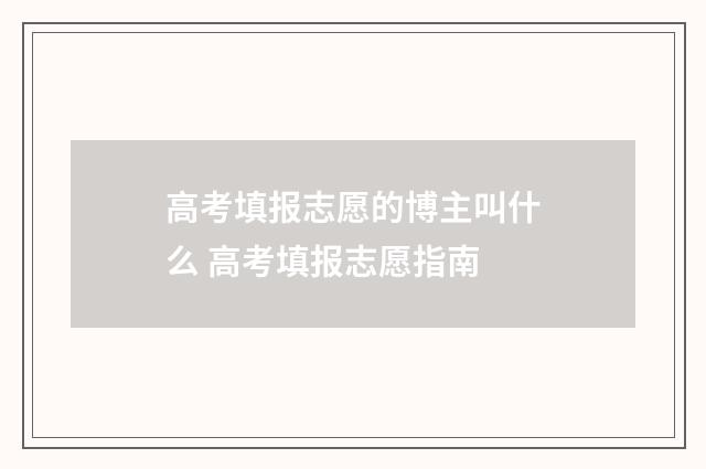 高考填报志愿的博主叫什么 高考填报志愿指南