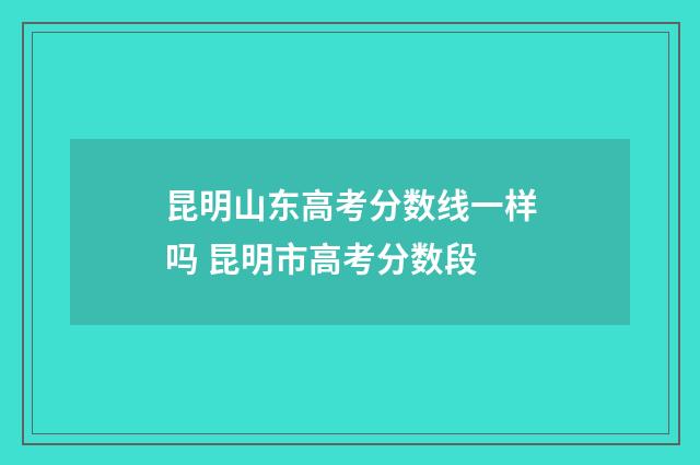 昆明山东高考分数线一样吗 昆明市高考分数段