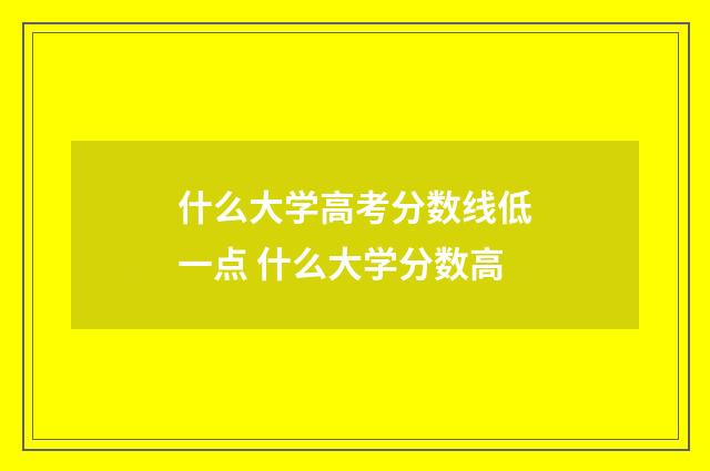 什么大学高考分数线低一点 什么大学分数高